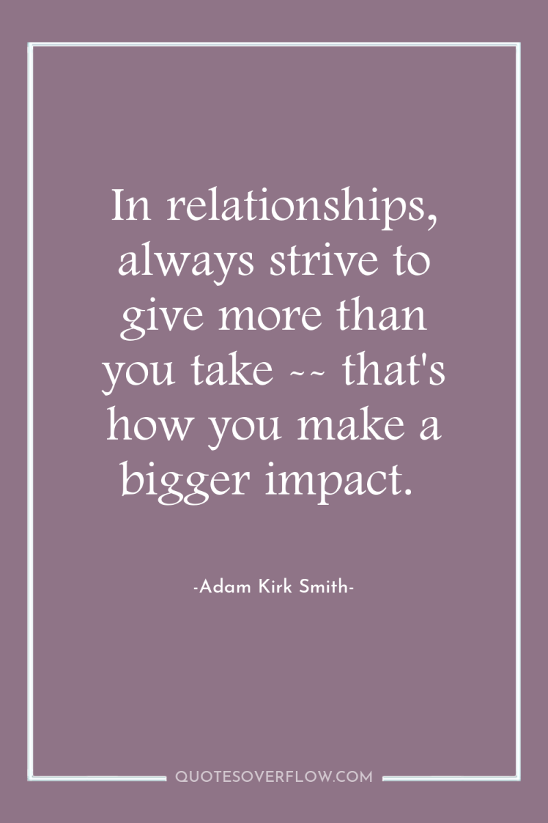 In relationships, always strive to give more than you take...