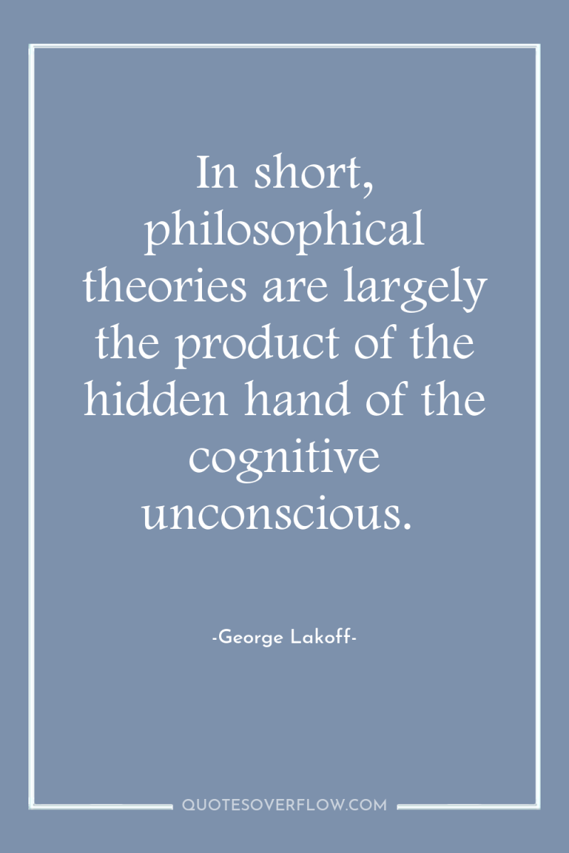 In short, philosophical theories are largely the product of the...