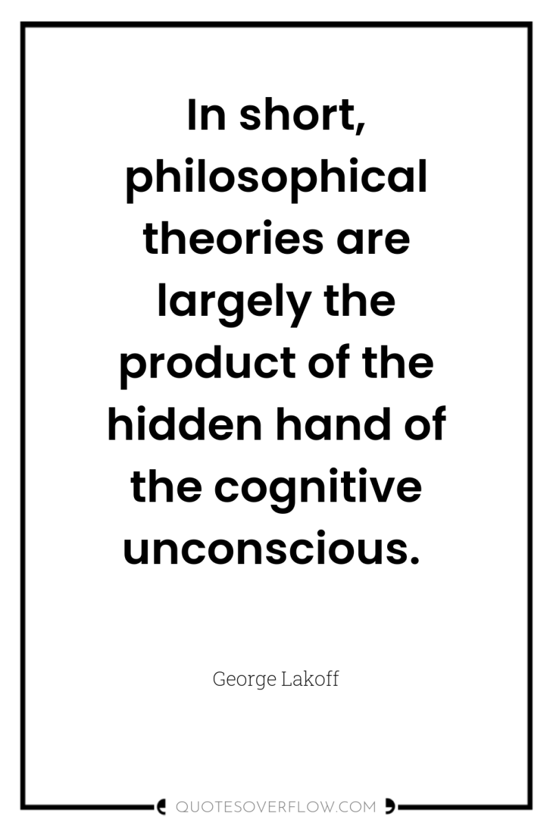 In short, philosophical theories are largely the product of the...