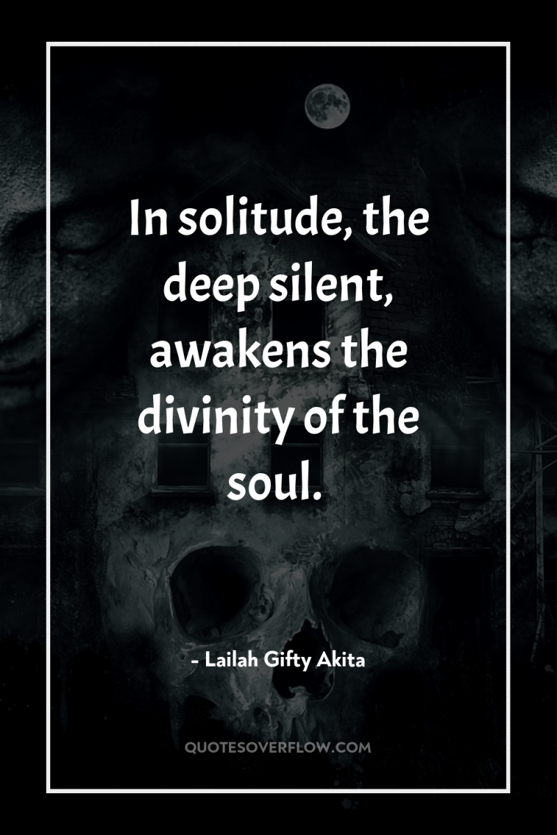 In solitude, the deep silent, awakens the divinity of the...