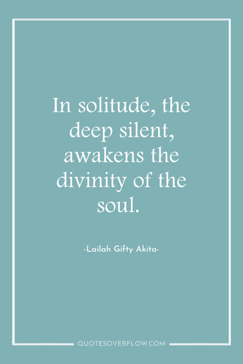 In solitude, the deep silent, awakens the divinity of the...