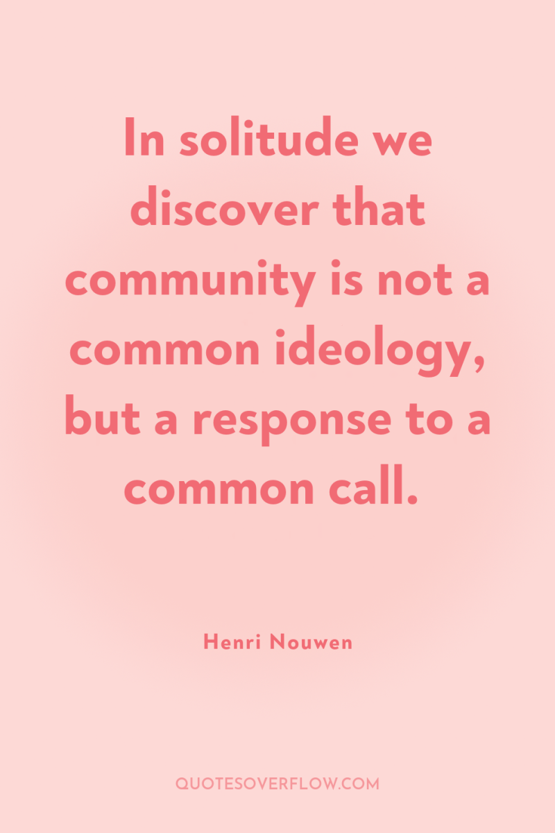 In solitude we discover that community is not a common...