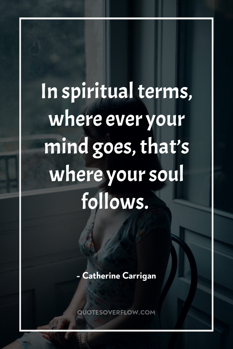 In spiritual terms, where ever your mind goes, that’s where...