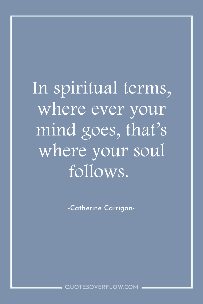 In spiritual terms, where ever your mind goes, that’s where...