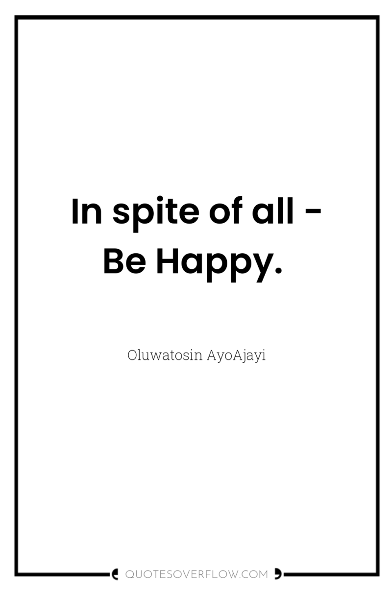 In spite of all - Be Happy. 