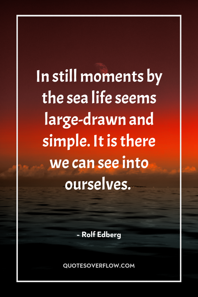 In still moments by the sea life seems large-drawn and...