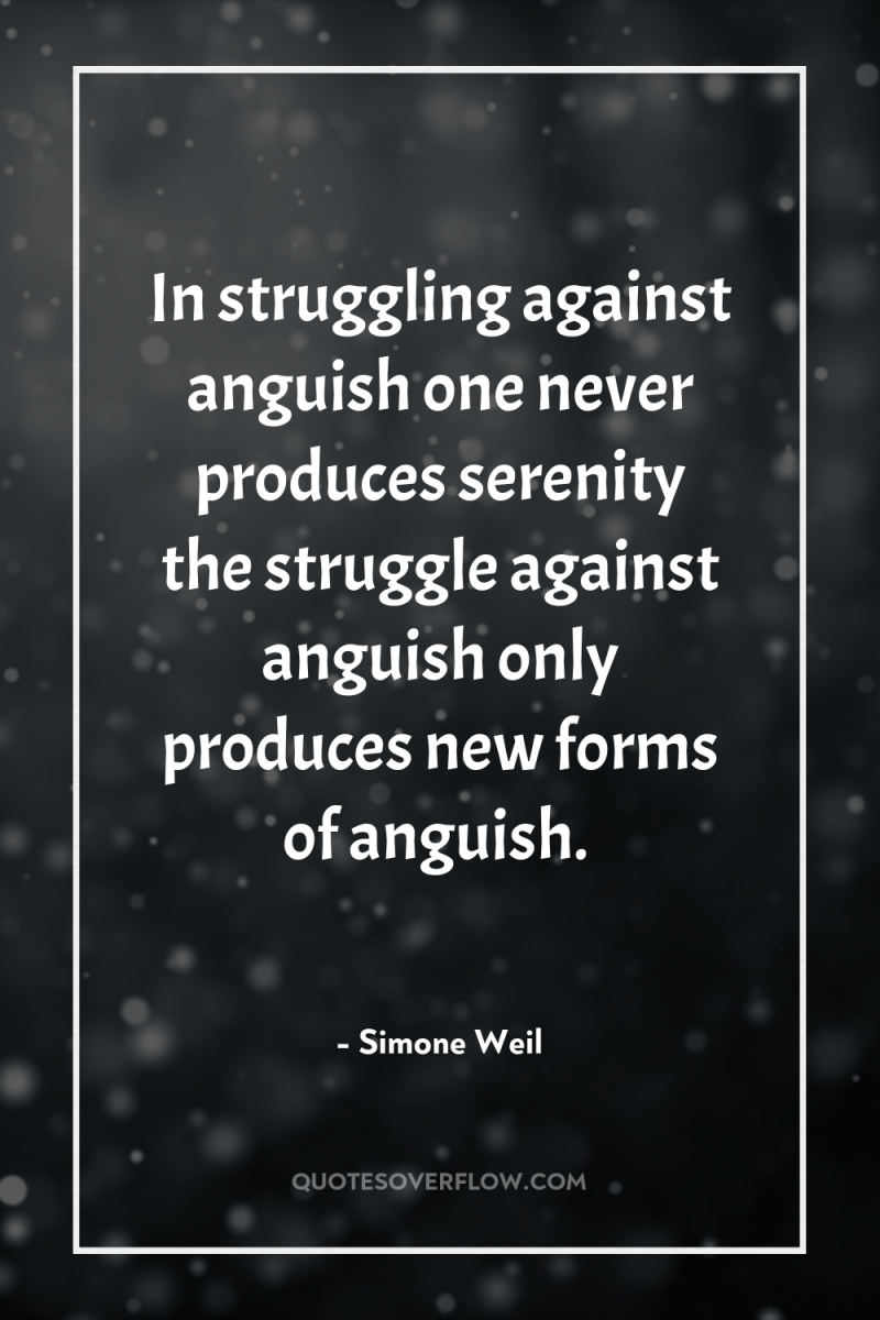 In struggling against anguish one never produces serenity the struggle...