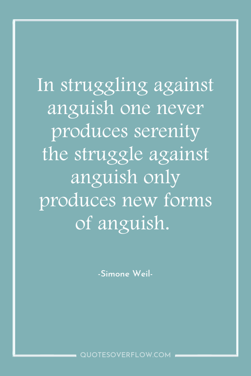 In struggling against anguish one never produces serenity the struggle...