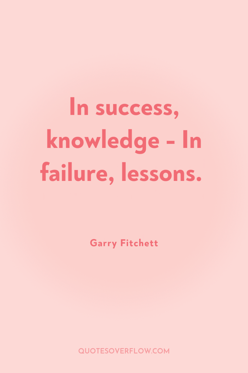 In success, knowledge - In failure, lessons. 