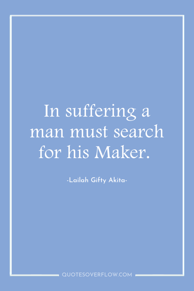 In suffering a man must search for his Maker. 