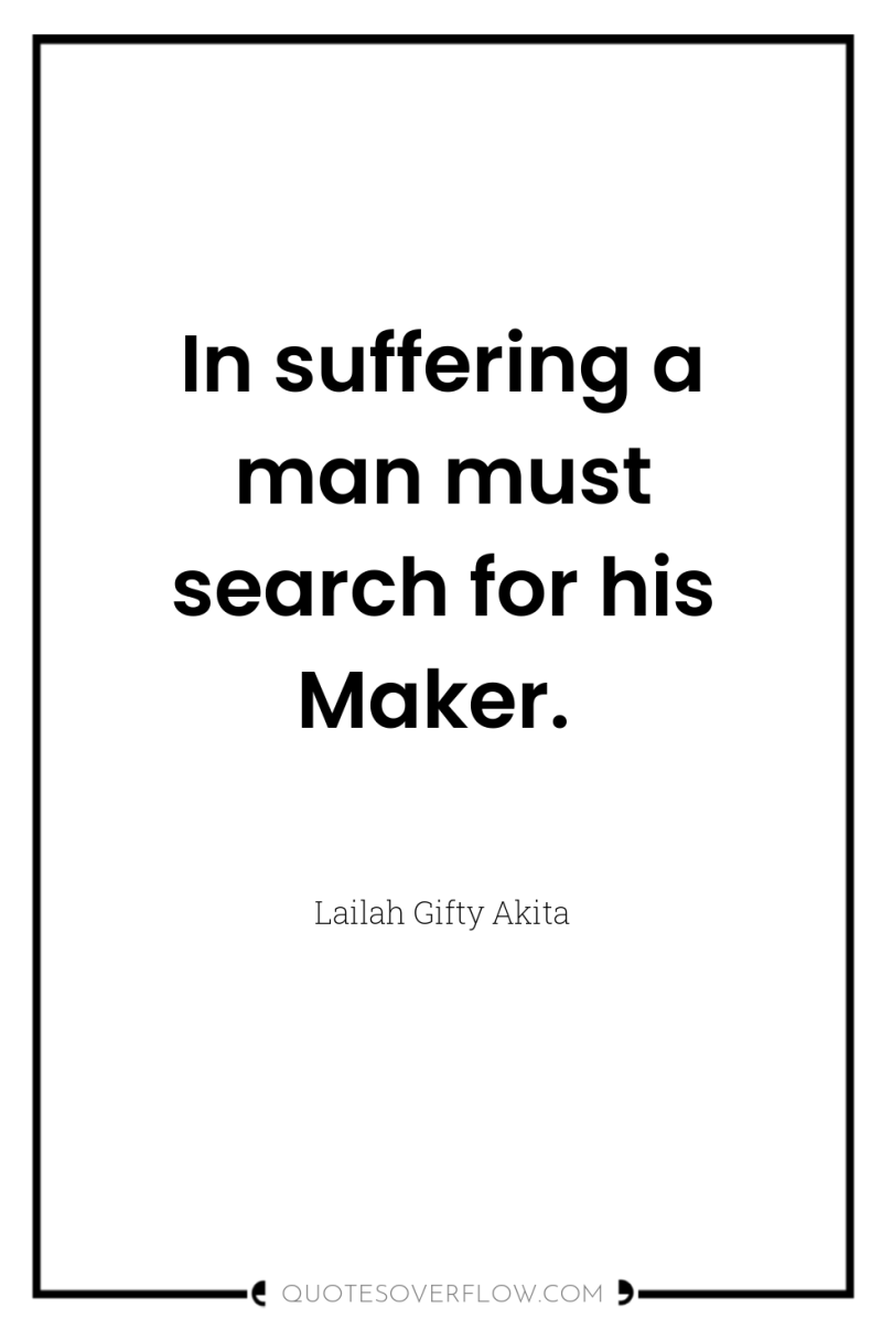 In suffering a man must search for his Maker. 