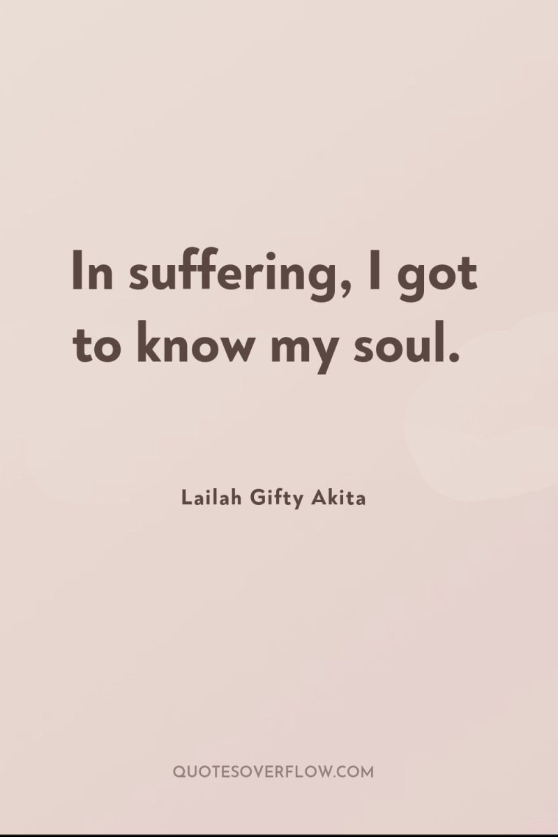 In suffering, I got to know my soul. 
