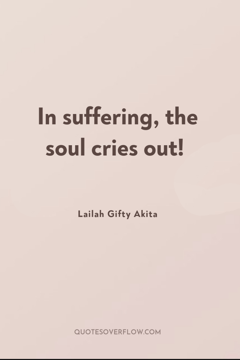 In suffering, the soul cries out! 
