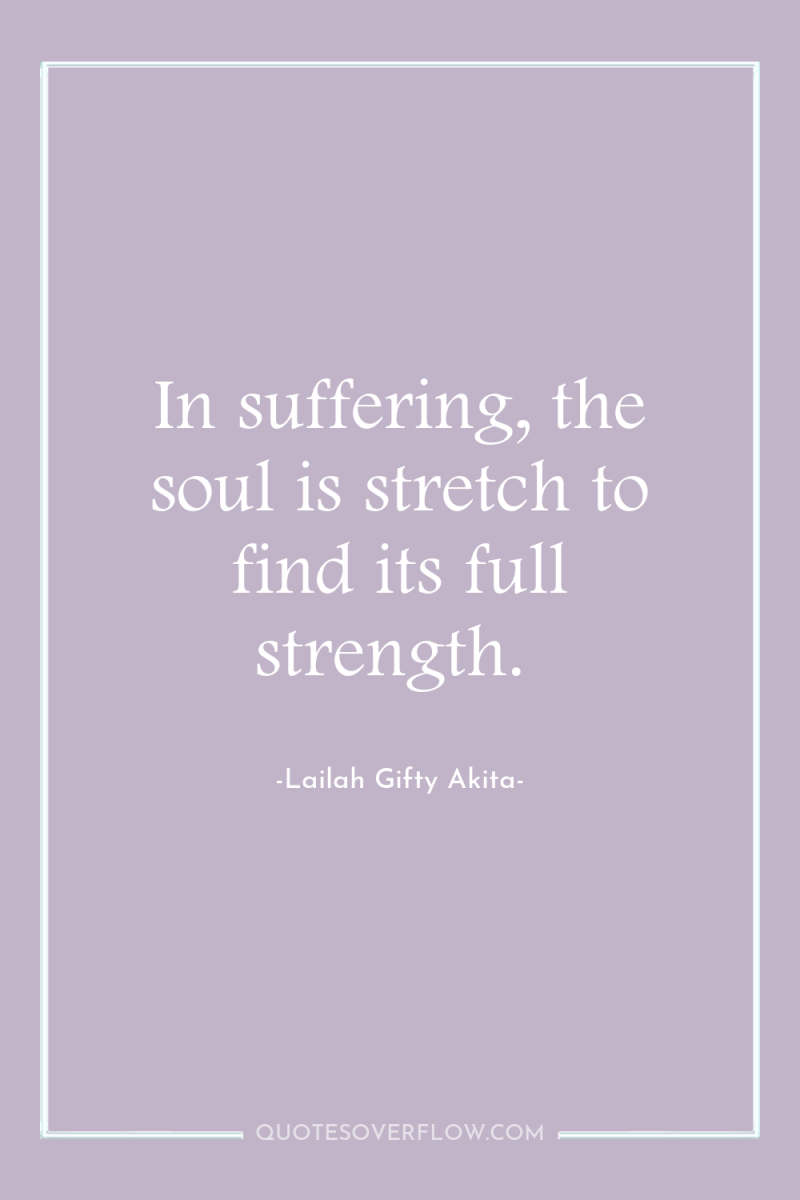 In suffering, the soul is stretch to find its full...
