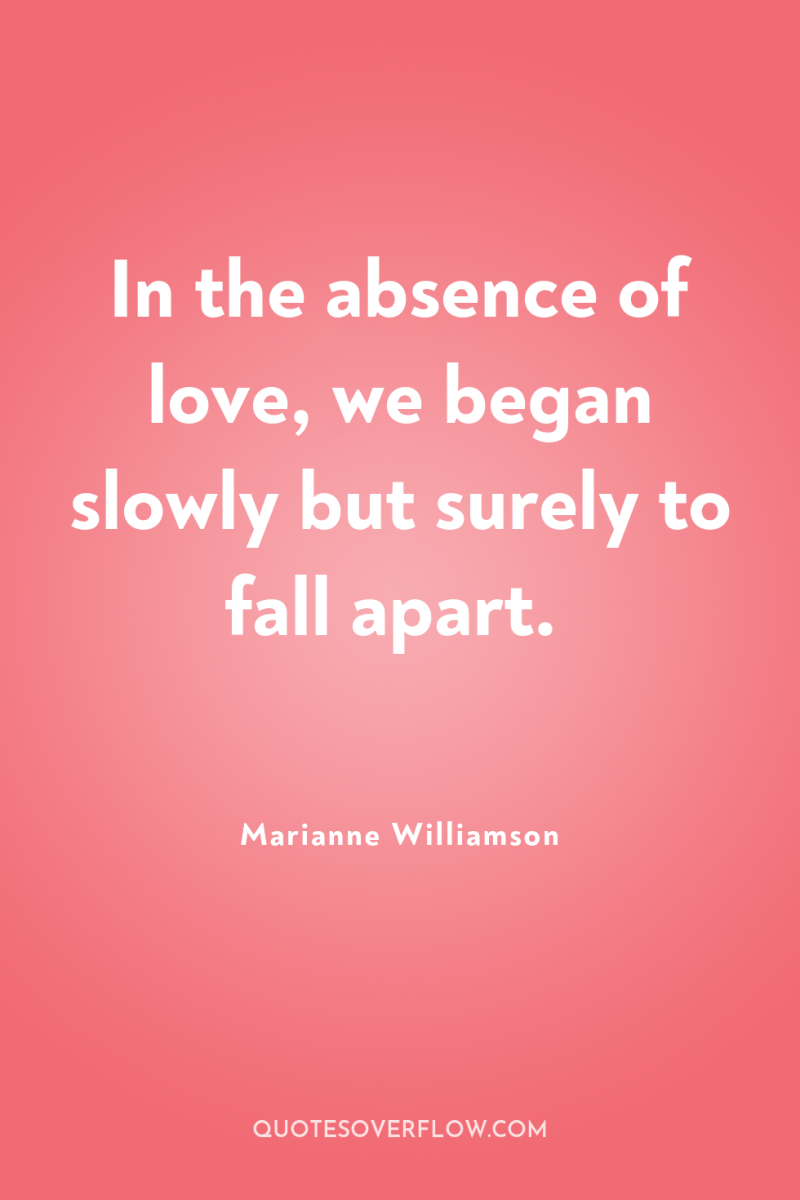 In the absence of love, we began slowly but surely...