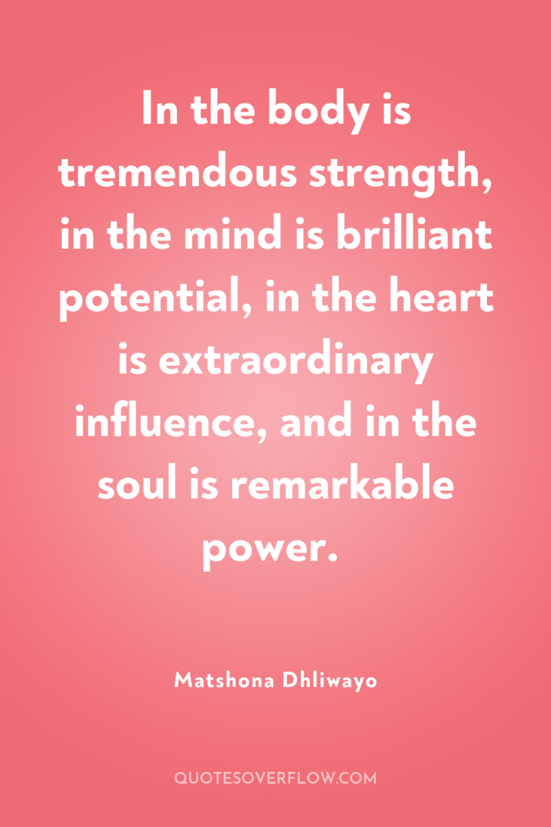 In the body is tremendous strength, in the mind is...