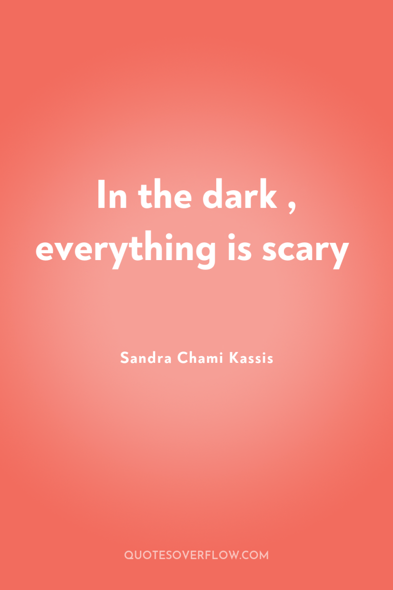 In the dark , everything is scary 
