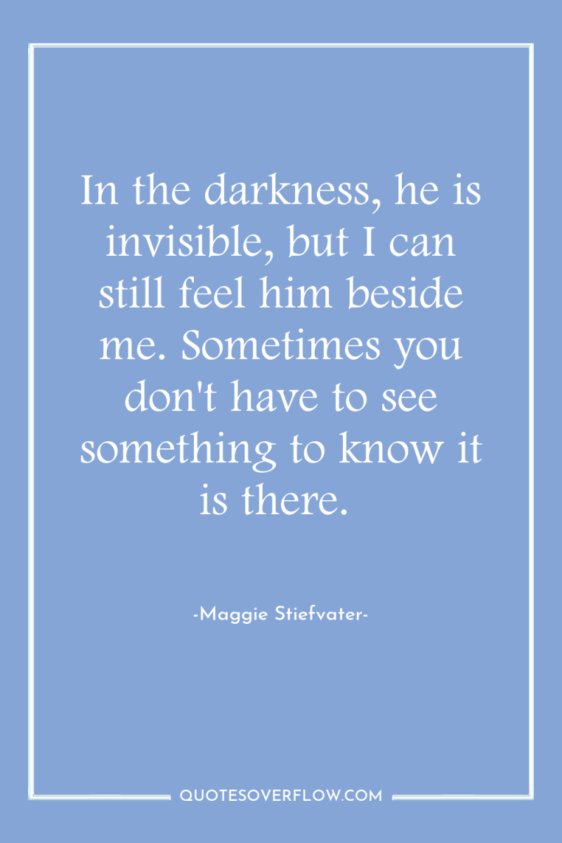 In the darkness, he is invisible, but I can still...