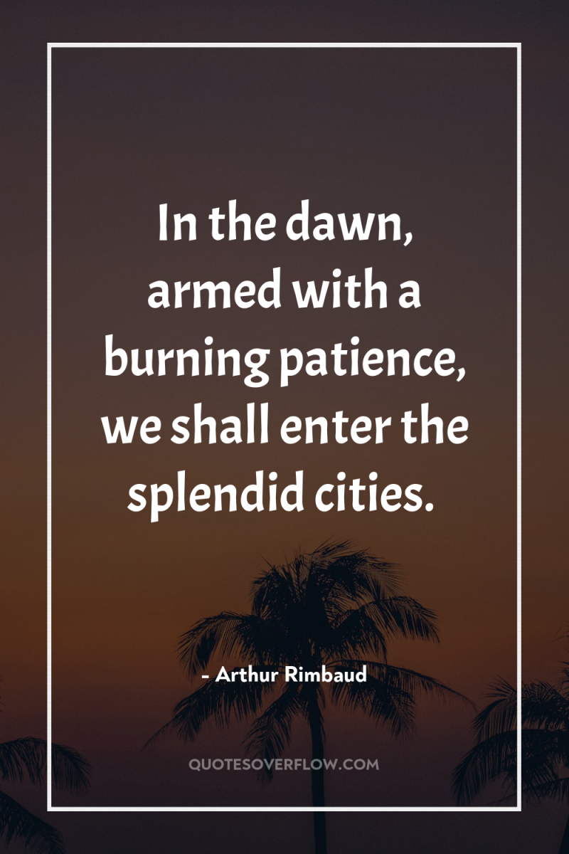 In the dawn, armed with a burning patience, we shall...