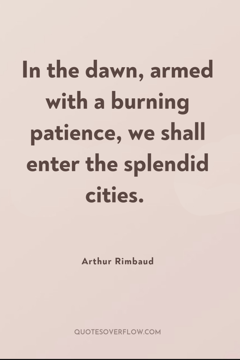 In the dawn, armed with a burning patience, we shall...