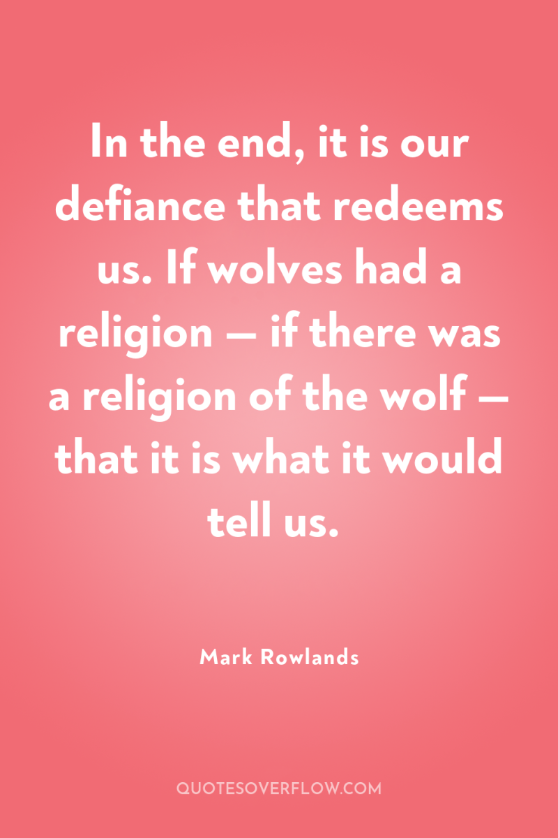 In the end, it is our defiance that redeems us....
