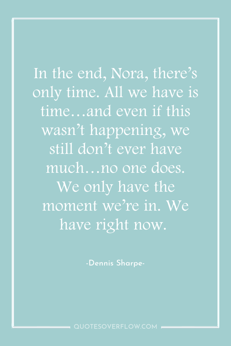 In the end, Nora, there’s only time. All we have...