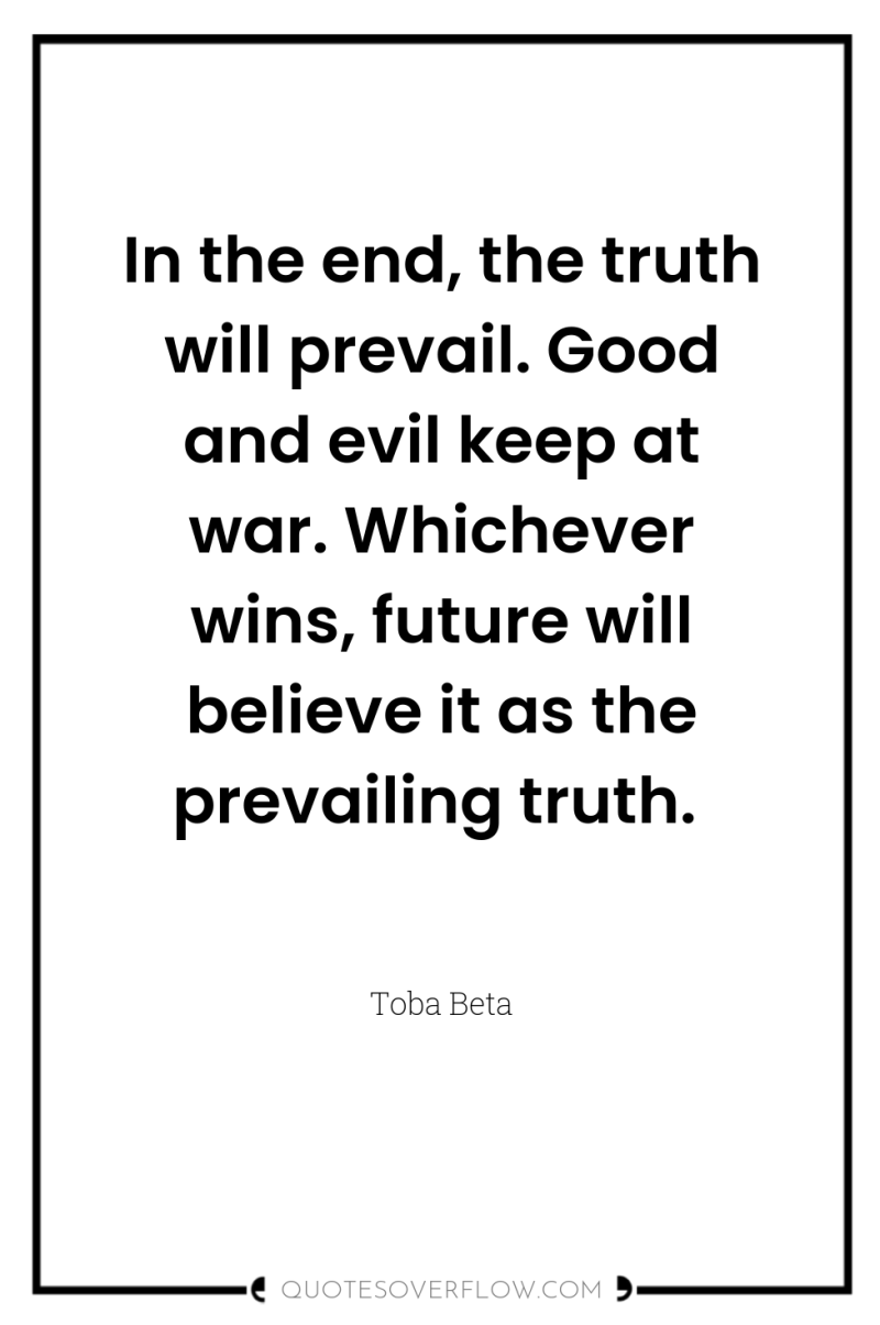 In the end, the truth will prevail. Good and evil...