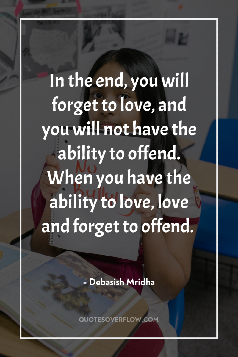In the end, you will forget to love, and you...