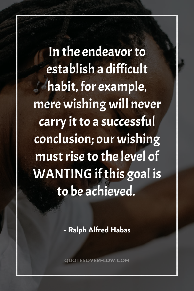 In the endeavor to establish a difficult habit, for example,...