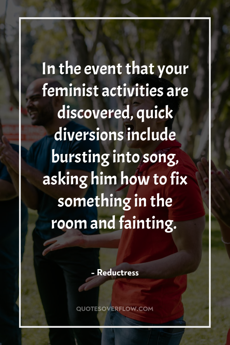 In the event that your feminist activities are discovered, quick...