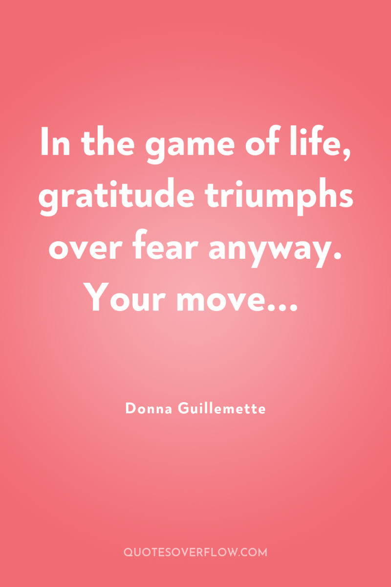 In the game of life, gratitude triumphs over fear anyway....