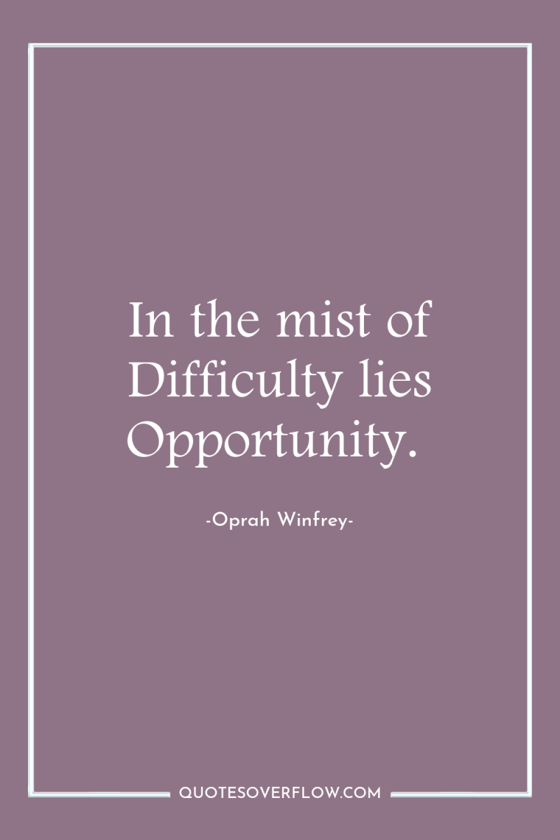 In the mist of Difficulty lies Opportunity. 