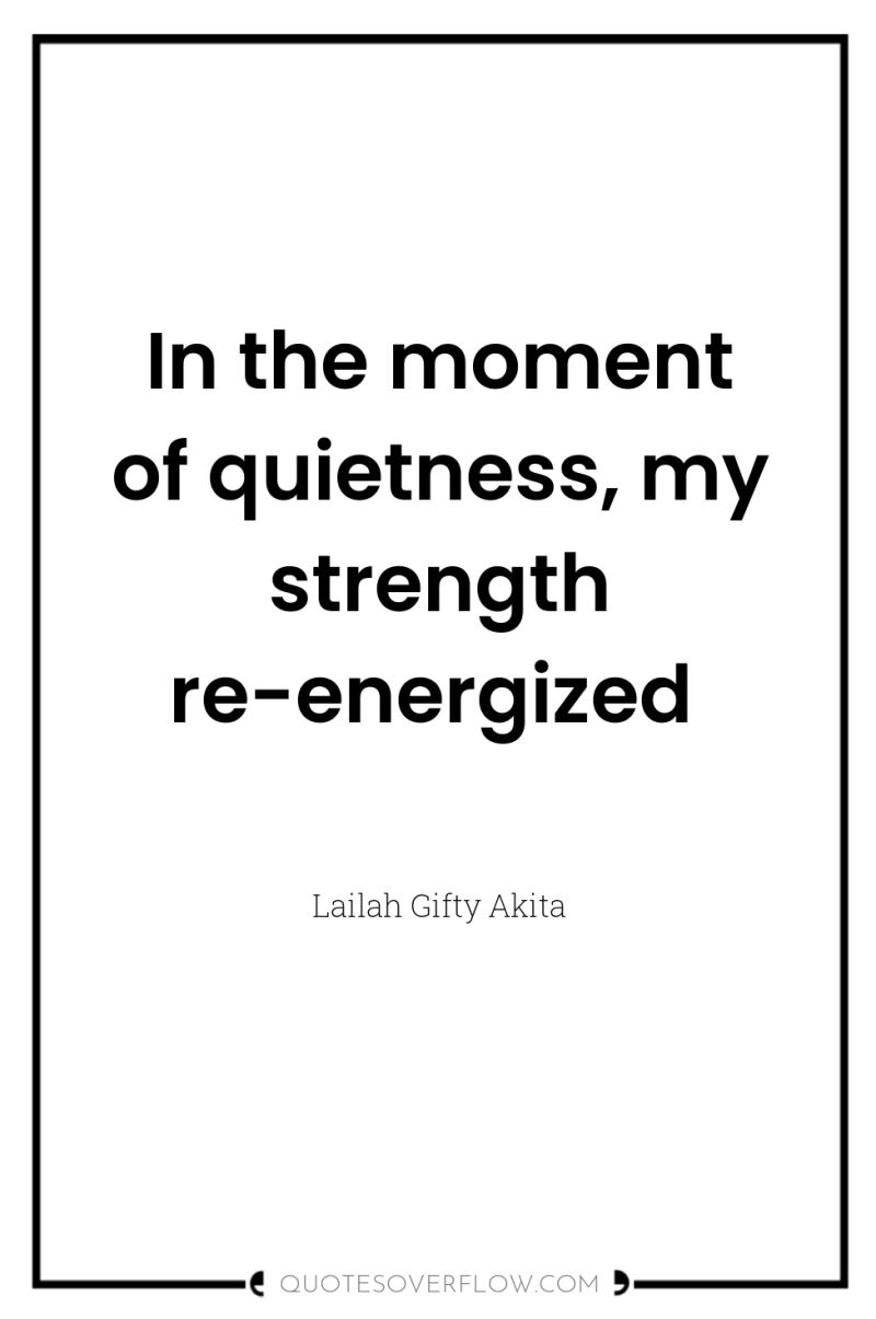 In the moment of quietness, my strength re-energized 