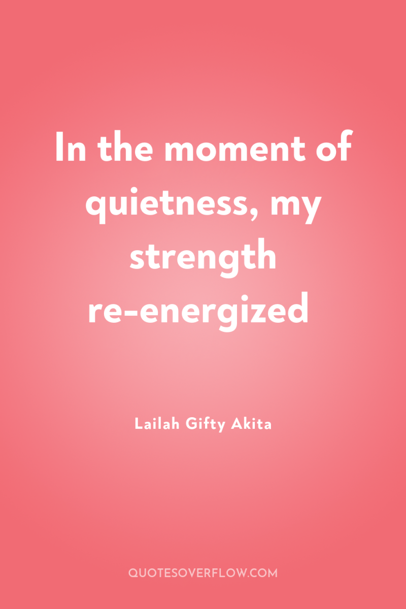 In the moment of quietness, my strength re-energized 
