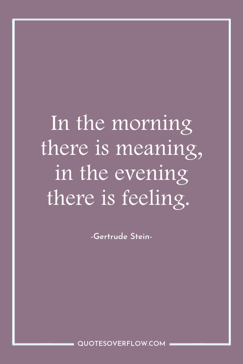 In the morning there is meaning, in the evening there...