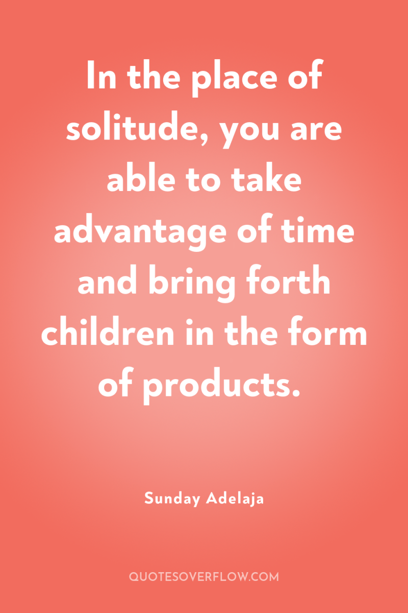 In the place of solitude, you are able to take...