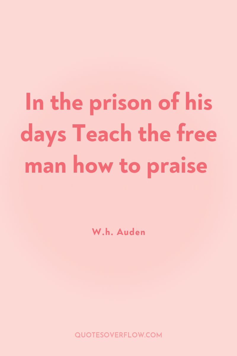 In the prison of his days Teach the free man...