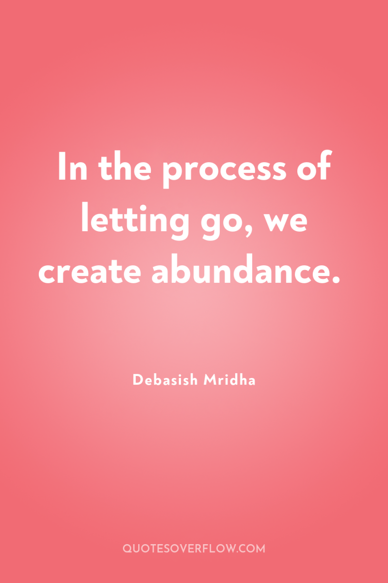 In the process of letting go, we create abundance. 