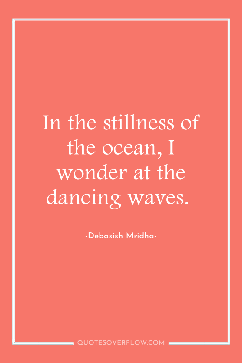 In the stillness of the ocean, I wonder at the...