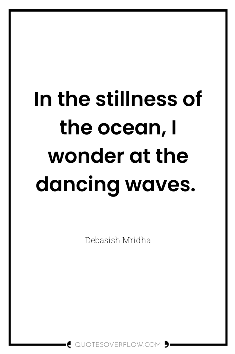 In the stillness of the ocean, I wonder at the...
