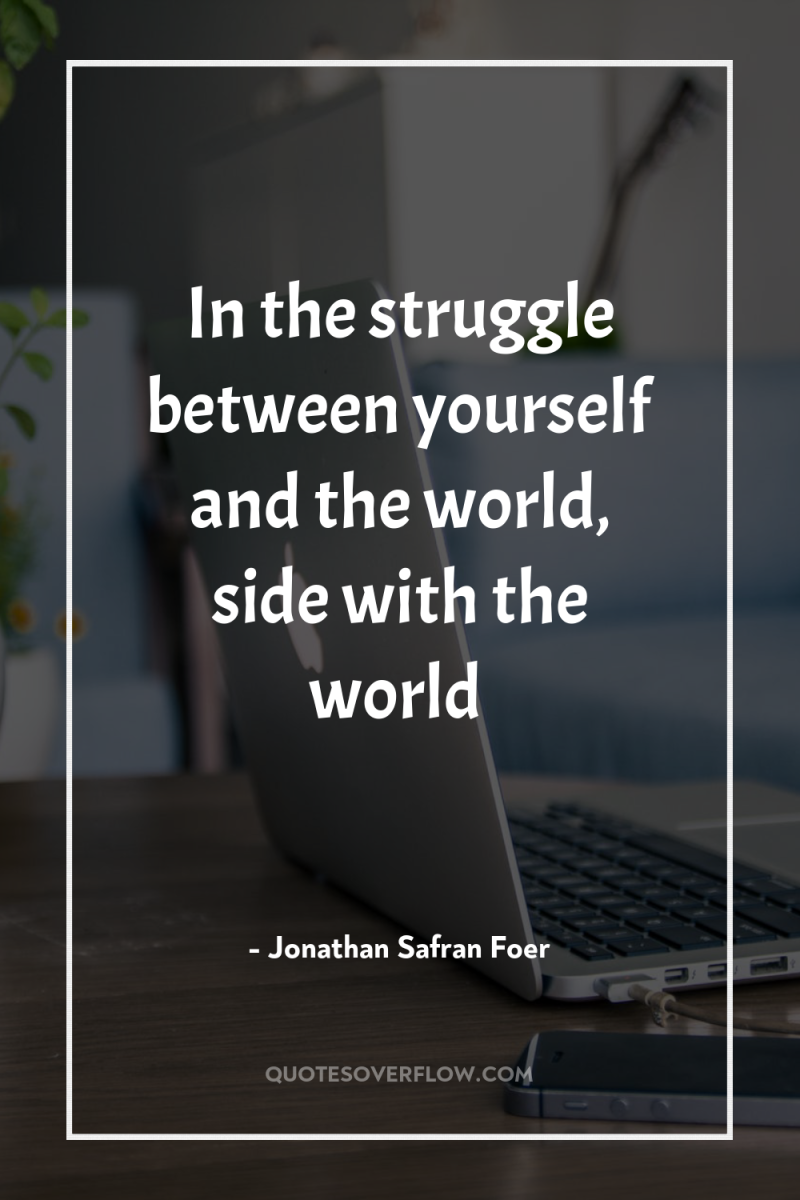 In the struggle between yourself and the world, side with...