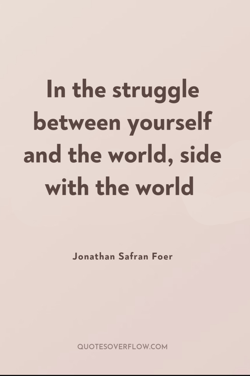 In the struggle between yourself and the world, side with...