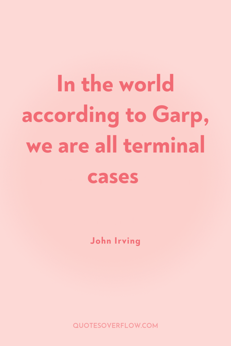 In the world according to Garp, we are all terminal...