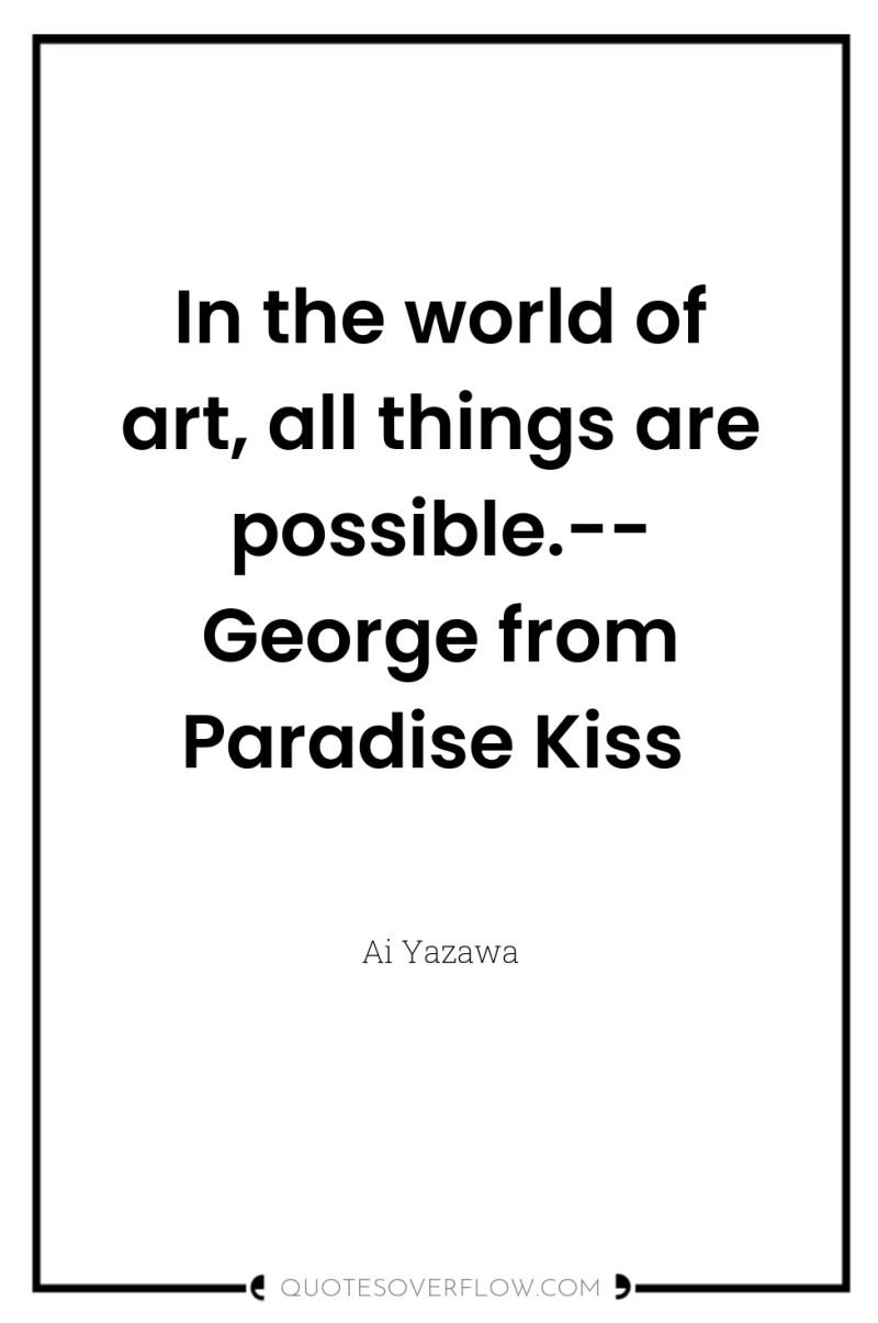 In the world of art, all things are possible.-- George...