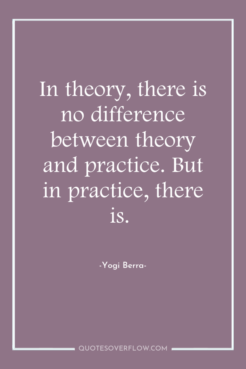 In theory, there is no difference between theory and practice....