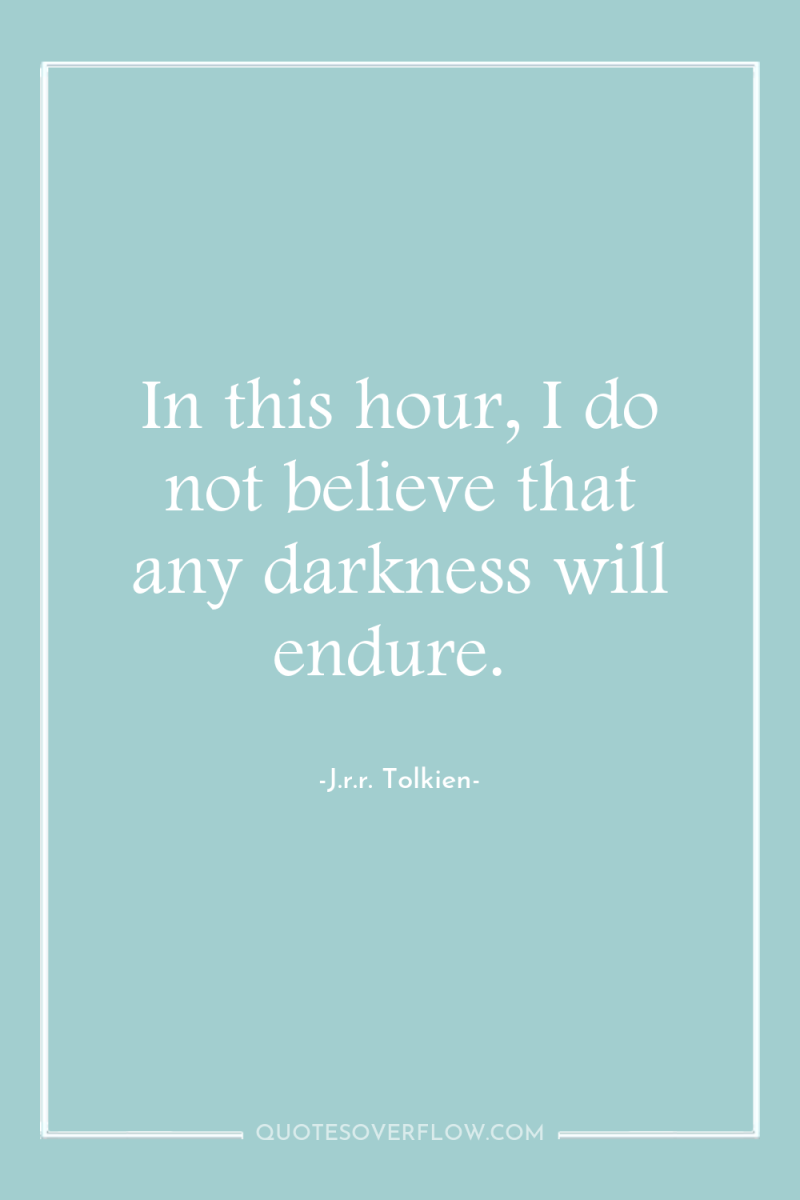 In this hour, I do not believe that any darkness...