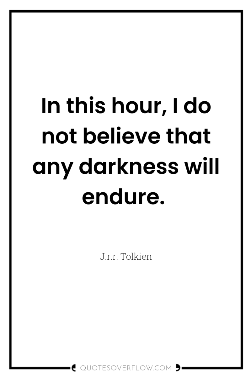 In this hour, I do not believe that any darkness...