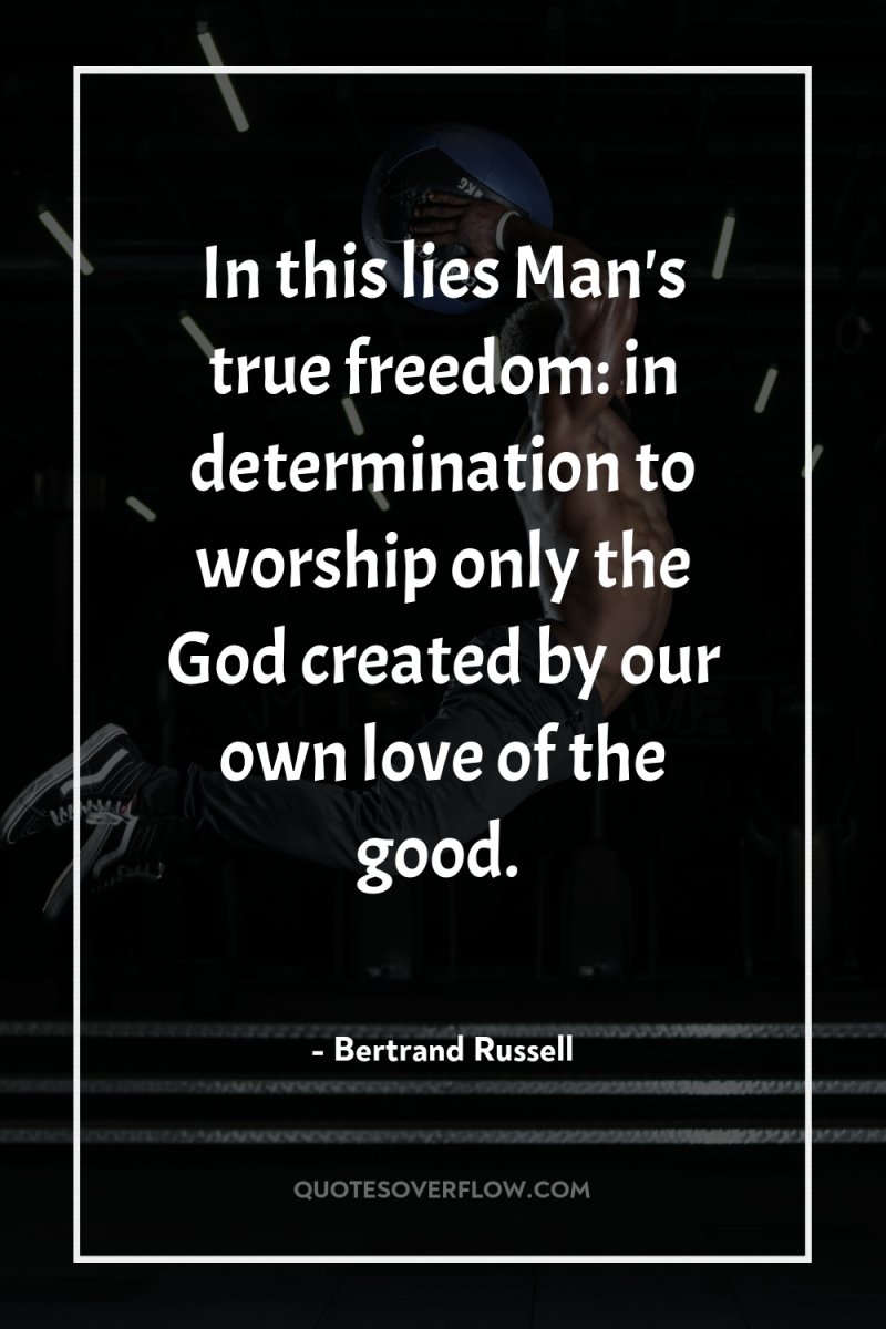 In this lies Man's true freedom: in determination to worship...