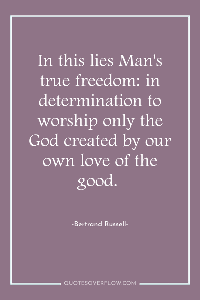 In this lies Man's true freedom: in determination to worship...