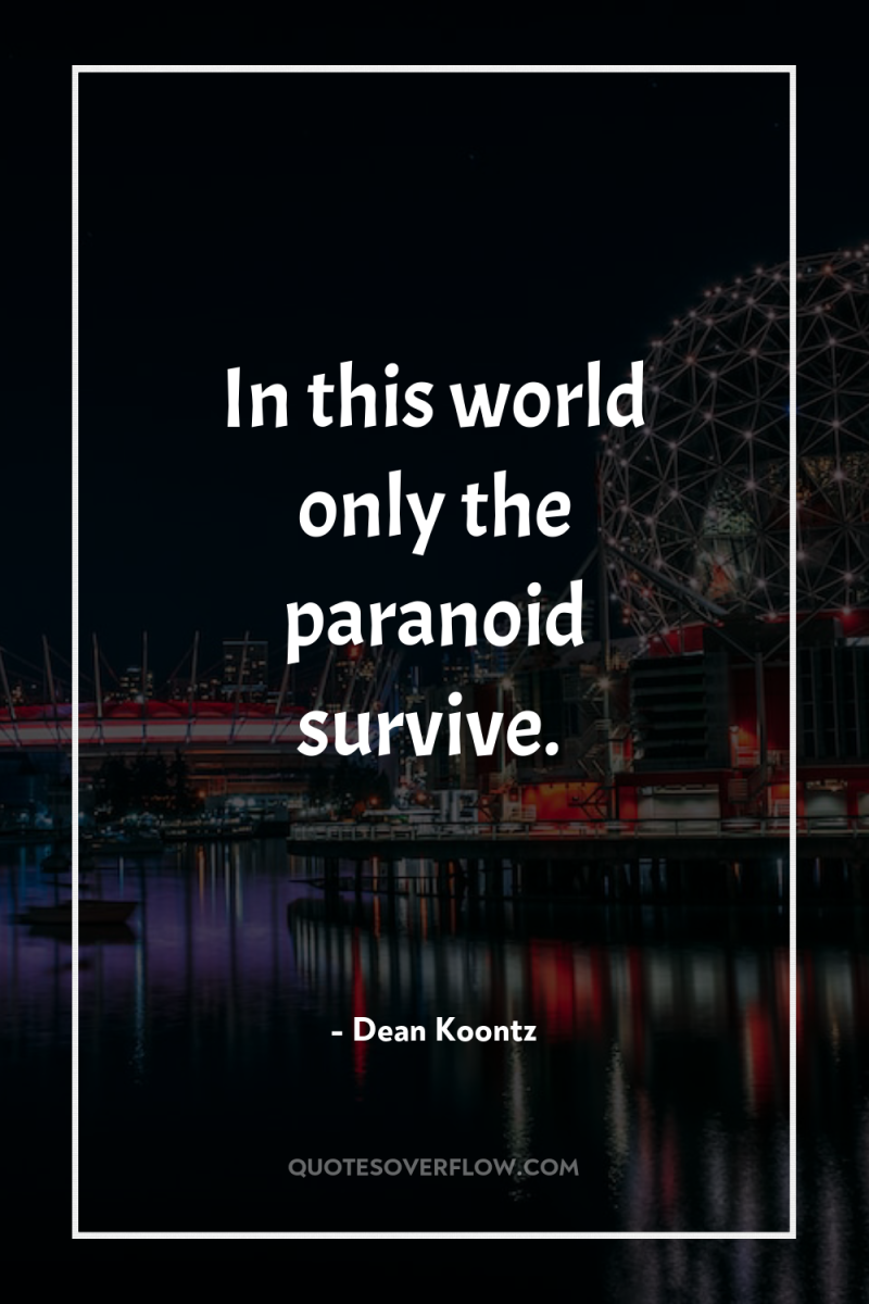 In this world only the paranoid survive. 